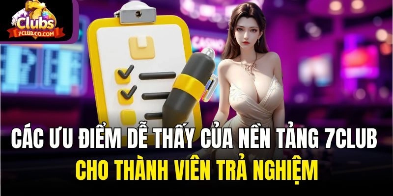 Các ưu điểm dễ thấy của nền tảng 7Club cho thành viên trả nghiệm