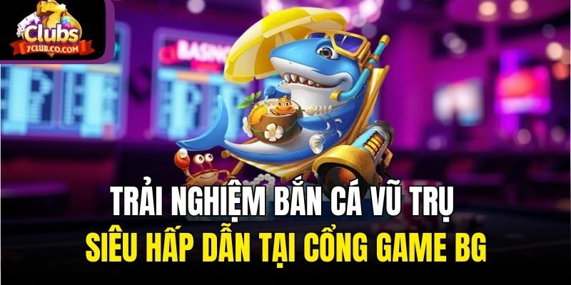 Trải nghiệm Bắn Cá Vũ Trụ siêu hấp dẫn tại cổng game BG